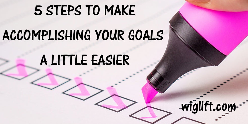 5 Steps to Make Accomplishing Your Goals A Little Easier – Wig Lift